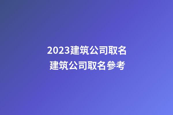 2023建筑公司取名 建筑公司取名參考-第1張-公司起名-玄機派